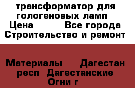 трансформатор для гологеновых ламп › Цена ­ 250 - Все города Строительство и ремонт » Материалы   . Дагестан респ.,Дагестанские Огни г.